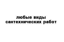 любые виды сантехнических работ